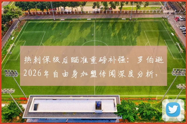 热刺保级后瞄准重磅补强:罗伯逊2026年自由身加盟传闻深度分析,球队后防升级计划浮出水面