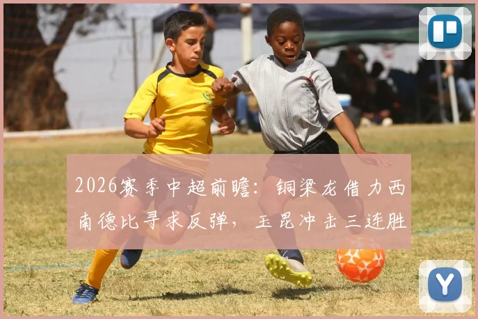 2026赛季中超前瞻：铜梁龙借力西南德比寻求反弹，玉昆冲击三连胜瞄准积分榜第二