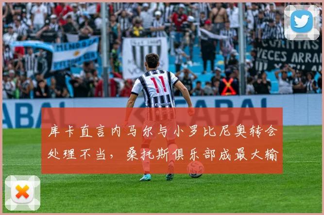 库卡直言内马尔与小罗比尼奥转会处理不当，桑托斯俱乐部成最大输家，回顾事件始末与影响