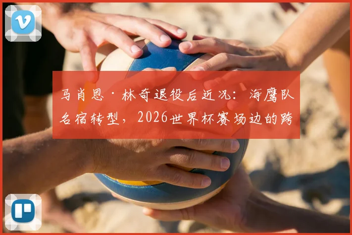 马肖恩·林奇退役后近况:海鹰队名宿转型,2026世界杯赛场边的跨界摄影师