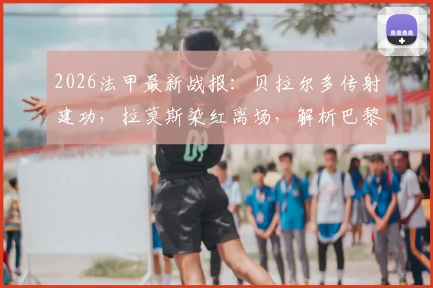 2026法甲最新战报：贝拉尔多传射建功，拉莫斯染红离场，解析巴黎十人3-0完胜昂热关键细节