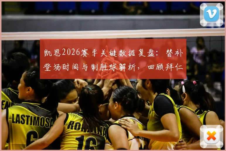 凯恩2026赛季关键数据复盘:替补登场时间与制胜球解析,回顾拜仁让三追四经典一役
