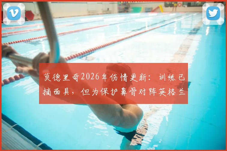 莫德里奇2026年伤情更新:训练已摘面具,但为保护鼻骨对阵英格兰将佩戴,影响几何?