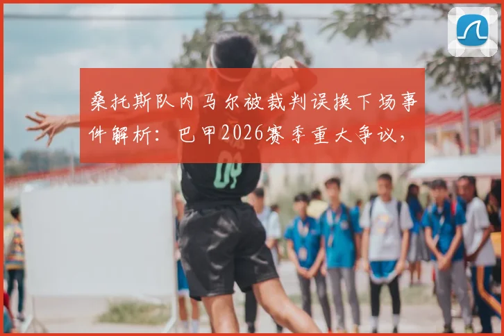 桑托斯队内马尔被裁判误换下场事件解析：巴甲2026赛季重大争议，0-3比分申诉能否成功？