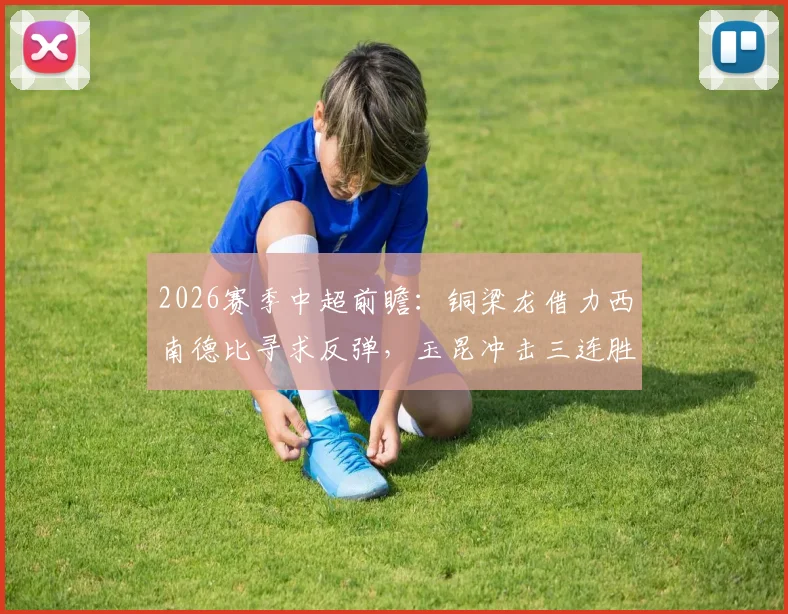 2026赛季中超前瞻：铜梁龙借力西南德比寻求反弹，玉昆冲击三连胜瞄准积分榜第二
