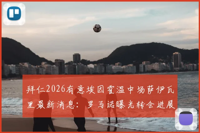 拜仁2026有意埃因霍温中场萨伊瓦里最新消息：罗马诺曝光转会进展，拜仁正等待对方报价，萨伊瓦里水平解析及转会动态