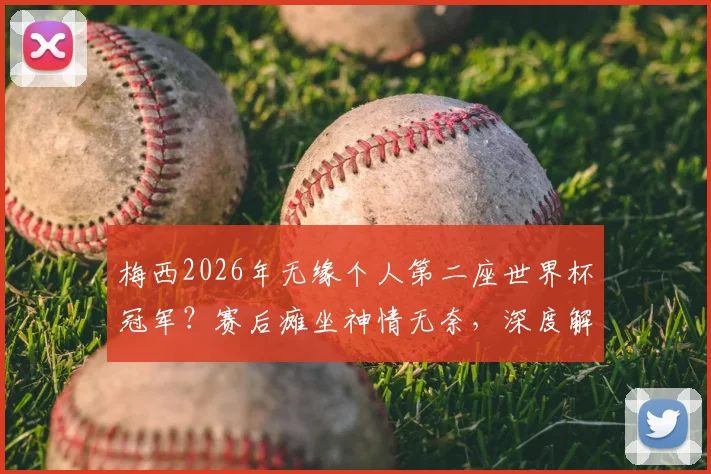梅西2026年无缘个人第二座世界杯冠军?赛后瘫坐神情无奈,深度解析其年龄挑战与历史地位影响