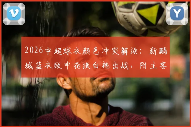 2026中超球衣颜色冲突解读：新鹏城蓝衣致申花换白袍出战，附主客场球衣规则详解