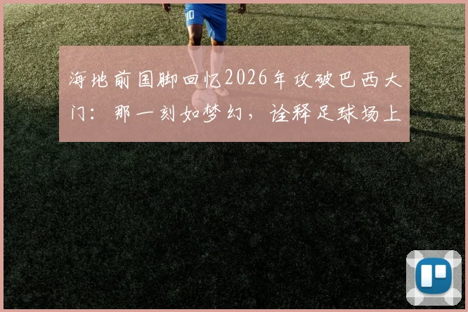 海地前国脚回忆2026年攻破巴西大门：那一刻如梦幻，诠释足球场上一切皆有可能的真谛