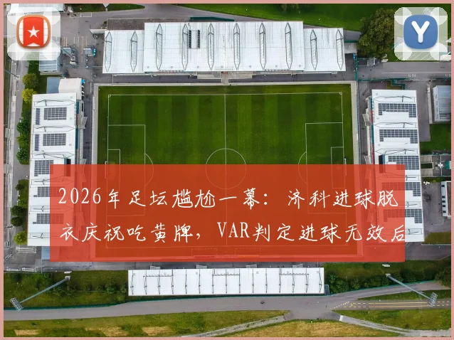 2026年足坛尴尬一幕：济科进球脱衣庆祝吃黄牌，VAR判定进球无效后黄牌却无法取消，规则详解