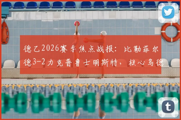德乙2026赛季焦点战报:比勒菲尔德3-2力克普鲁士明斯特,核心乌德里基斯传射建功全解析