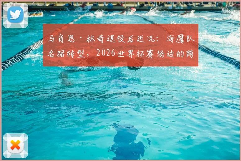 马肖恩·林奇退役后近况：海鹰队名宿转型，2026世界杯赛场边的跨界摄影师