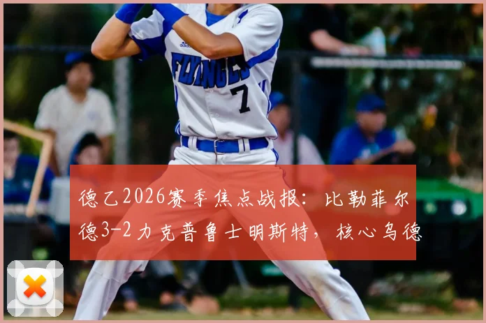 德乙2026赛季焦点战报：比勒菲尔德3-2力克普鲁士明斯特，核心乌德里基斯传射建功全解析