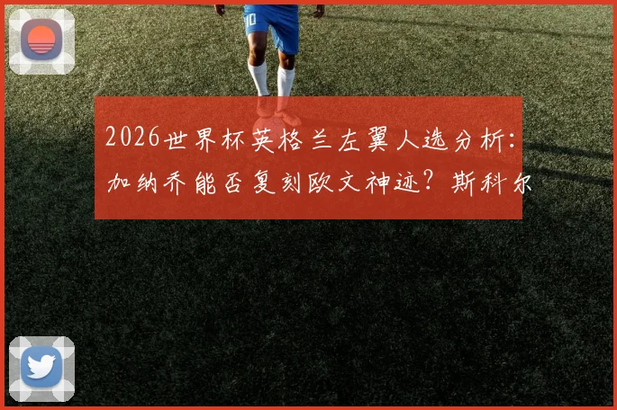 2026世界杯英格兰左翼人选分析:加纳乔能否复刻欧文神迹?斯科尔斯力荐天才道曼