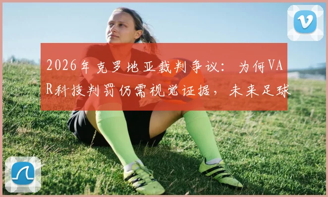 2026年克罗地亚裁判争议:为何VAR科技判罚仍需视觉证据,未来足球判罚规则如何演变?