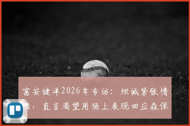 富安健洋2026年专访：坦诚紧张情绪，直言渴望用场上表现回应森保一主帅的信任
