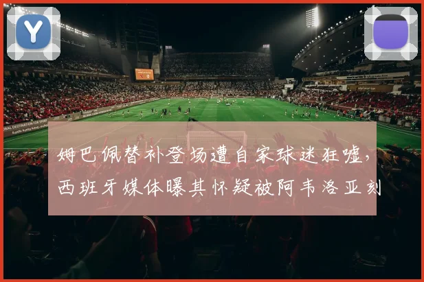 姆巴佩替补登场遭自家球迷狂嘘，西班牙媒体曝其怀疑被阿韦洛亚刻意针对，皇马更衣室矛盾浮出水面