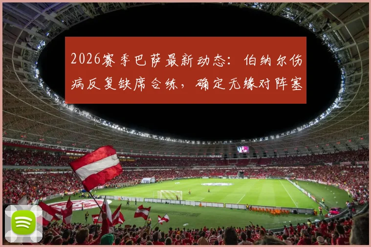 2026赛季巴萨最新动态：伯纳尔伤病反复缺席合练，确定无缘对阵塞尔塔，中场人选如何调整？