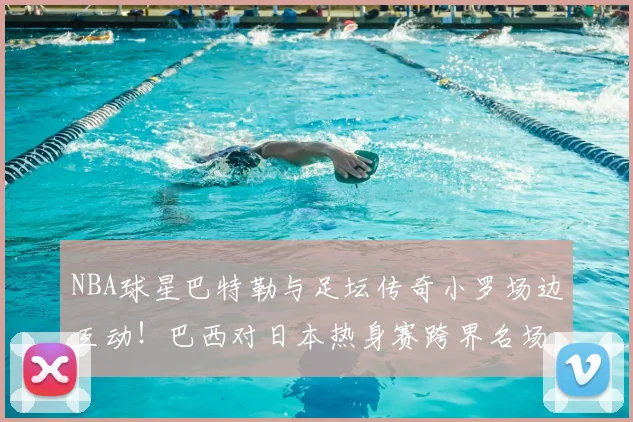 NBA球星巴特勒与足坛传奇小罗场边互动！巴西对日本热身赛跨界名场面实录