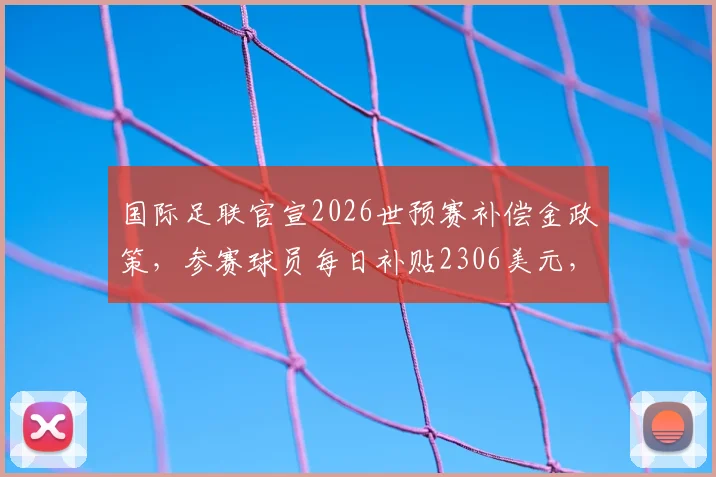 国际足联官宣2026世预赛补偿金政策,参赛球员每日补贴2306美元,哪些人有资格领取?