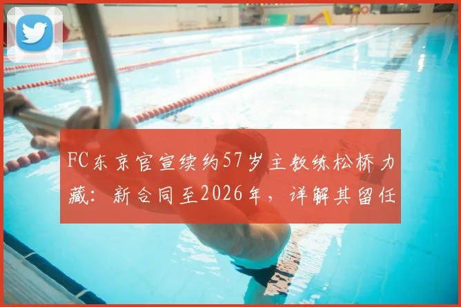 FC东京官宣续约57岁主教练松桥力藏:新合同至2026年,详解其留任原因与未来挑战