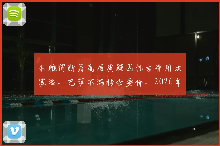 利雅得新月高层质疑因扎吉弃用坎塞洛，巴萨不满转会要价，2026年球员动态解析