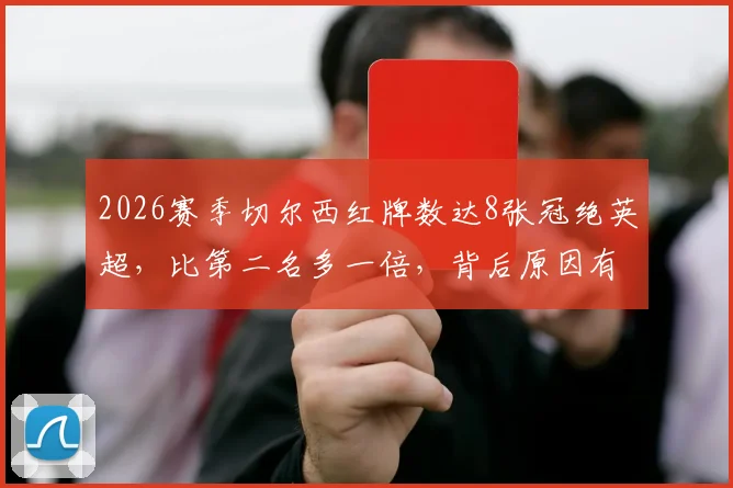 2026赛季切尔西红牌数达8张冠绝英超,比第二名多一倍,背后原因有哪些?