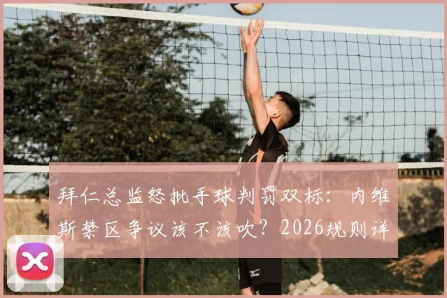 拜仁总监怒批手球判罚双标：内维斯禁区争议该不该吹？2026规则详解