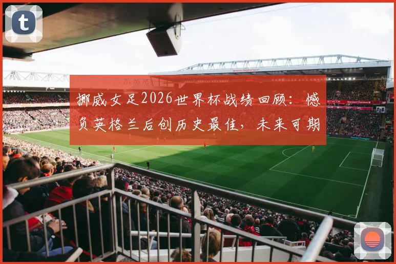 挪威女足2026世界杯战绩回顾：憾负英格兰后创历史最佳，未来可期？