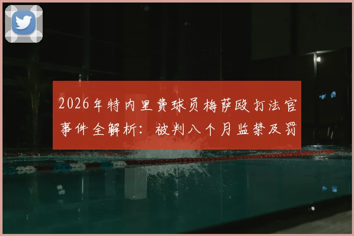 2026年特内里费球员梅萨殴打法官事件全解析：被判八个月监禁及罚款，球员暴力行为法律后果警示