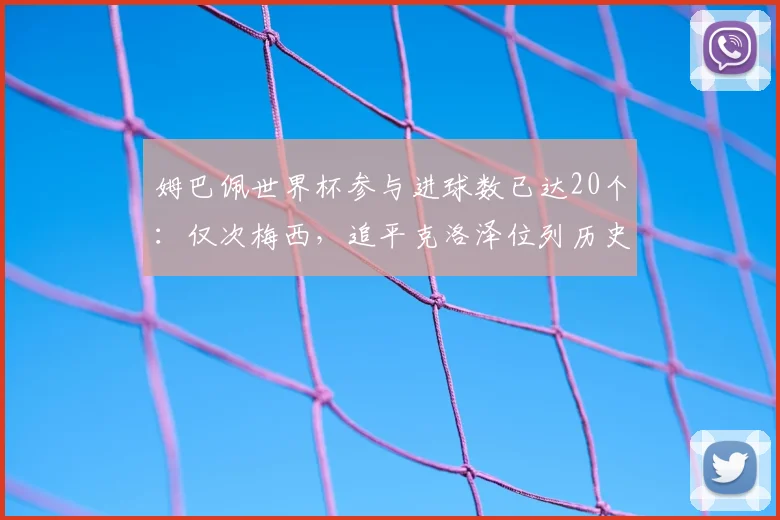 姆巴佩世界杯参与进球数已达20个：仅次梅西，追平克洛泽位列历史第二，2026年有望冲击纪录