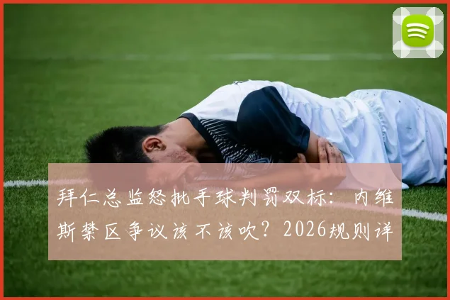 拜仁总监怒批手球判罚双标：内维斯禁区争议该不该吹？2026规则详解