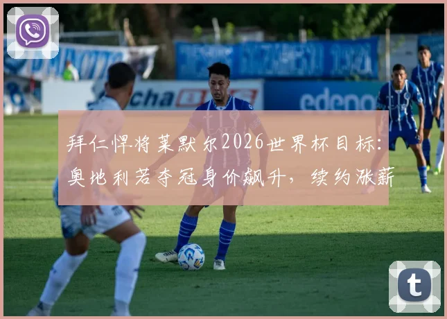 拜仁悍将莱默尔2026世界杯目标：奥地利若夺冠身价飙升，续约涨薪幽默回应引热议