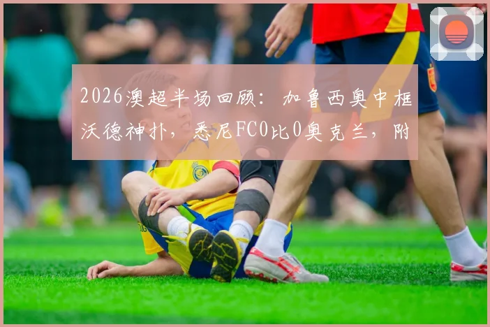 2026澳超半场回顾：加鲁西奥中框沃德神扑，悉尼FC0比0奥克兰，附完整精彩瞬间回看与赛后分析