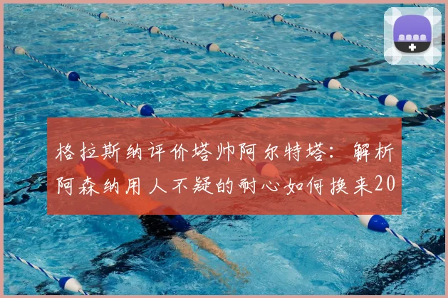 格拉斯纳评价塔帅阿尔特塔:解析阿森纳用人不疑的耐心如何换来2026年英超冠军