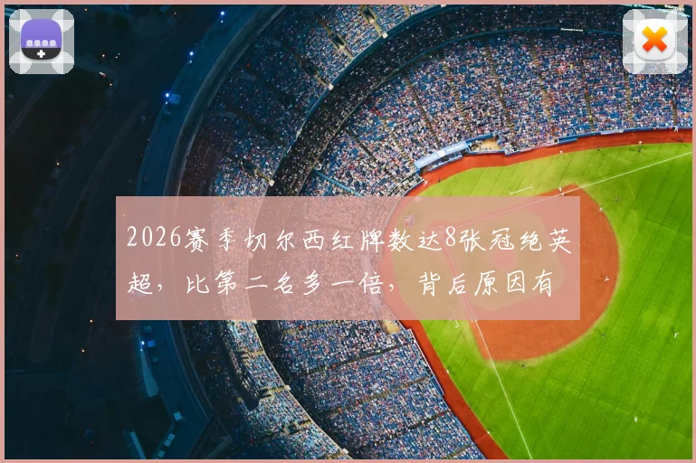 2026赛季切尔西红牌数达8张冠绝英超，比第二名多一倍，背后原因有哪些？