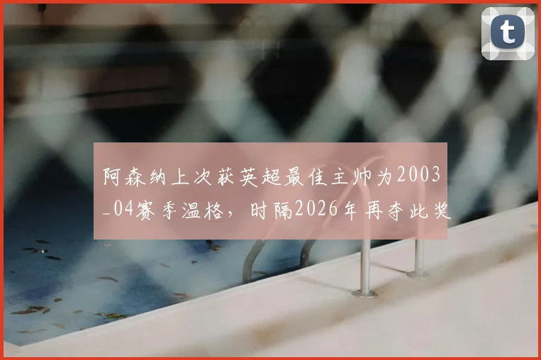阿森纳上次获英超最佳主帅为2003_04赛季温格，时隔2026年再夺此奖，英超冠军与最佳主帅荣誉时隔多久？