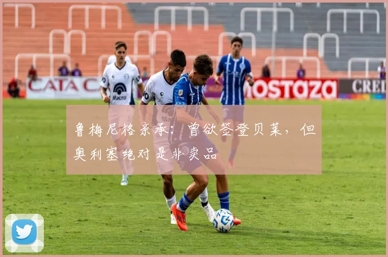 鲁梅尼格亲承：曾欲签登贝莱，但奥利塞绝对是非卖品