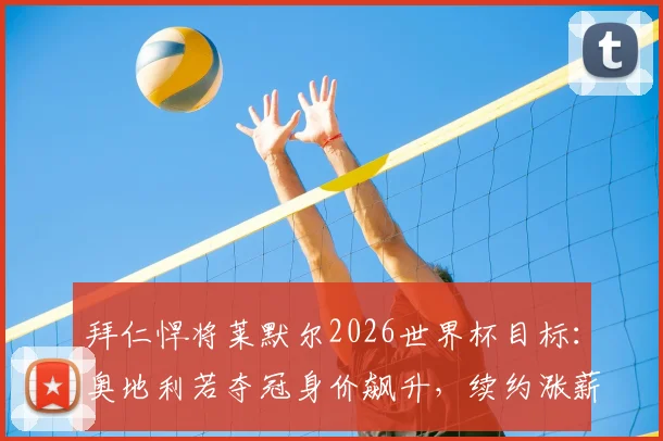 拜仁悍将莱默尔2026世界杯目标:奥地利若夺冠身价飙升,续约涨薪幽默回应引热议