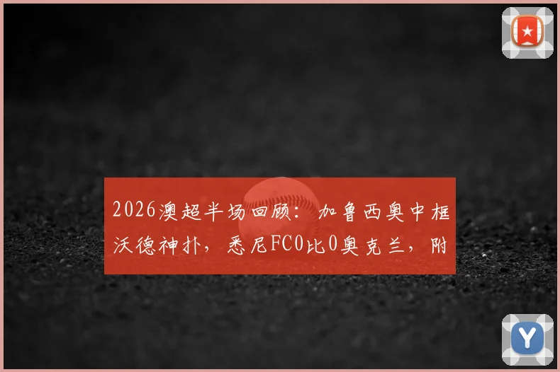 2026澳超半场回顾:加鲁西奥中框沃德神扑,悉尼FC0比0奥克兰,附完整精彩瞬间回看与赛后分析