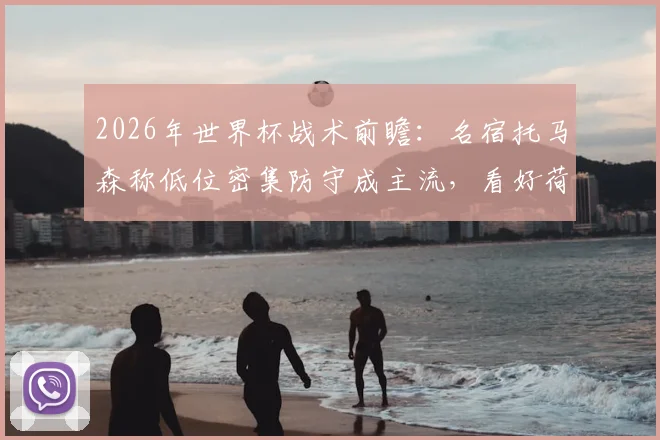 2026年世界杯战术前瞻：名宿托马森称低位密集防守成主流，看好荷兰队上演黑马奇迹