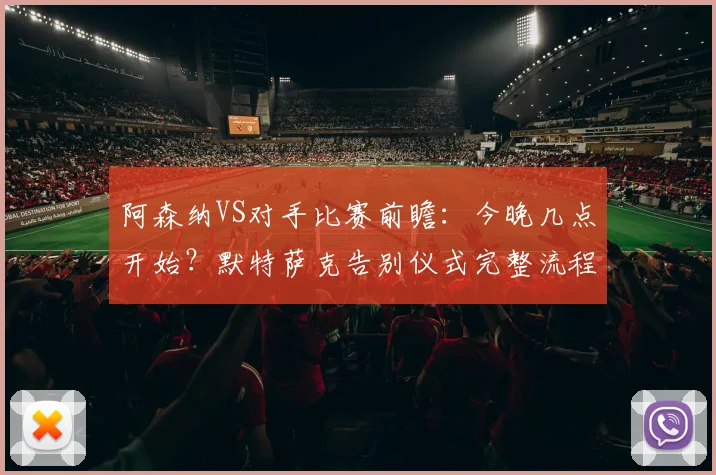 阿森纳VS对手比赛前瞻：今晚几点开始？默特萨克告别仪式完整流程、直播平台与现场看点全指南