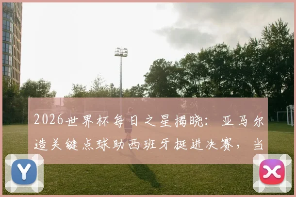 2026世界杯每日之星揭晓:亚马尔造关键点球助西班牙挺进决赛,当选今日最佳球员