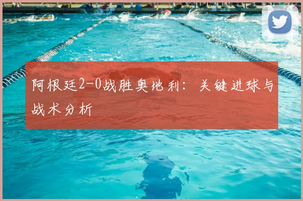 阿根廷2-0战胜奥地利：关键进球与战术分析