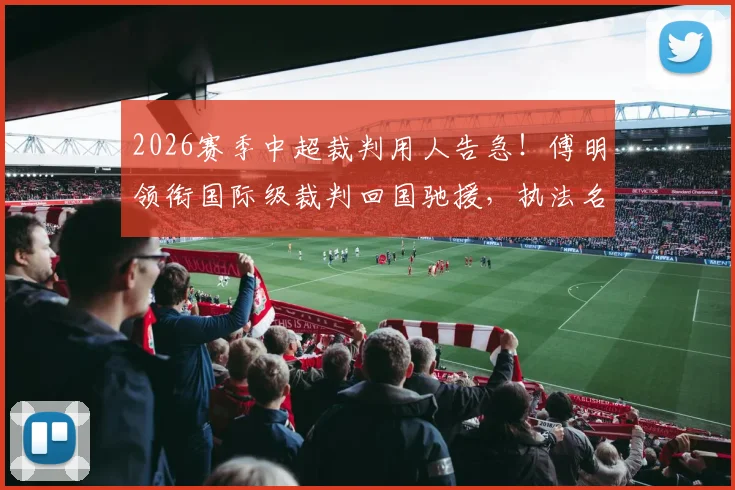 2026赛季中超裁判用人告急！傅明领衔国际级裁判回国驰援，执法名单与背后影响全解析