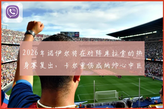 2026年诺伊尔将在对阵库拉索的热身赛复出，卡尔重伤成纳帅心中巨大遗憾与损失