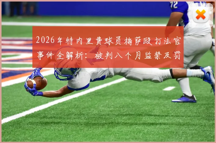 2026年特内里费球员梅萨殴打法官事件全解析：被判八个月监禁及罚款，球员暴力行为法律后果警示