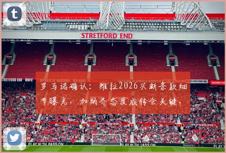 罗马诺确认:维拉2026买断条款细节曝光,加纳乔态度成转会关键,英超转会运作内幕解读