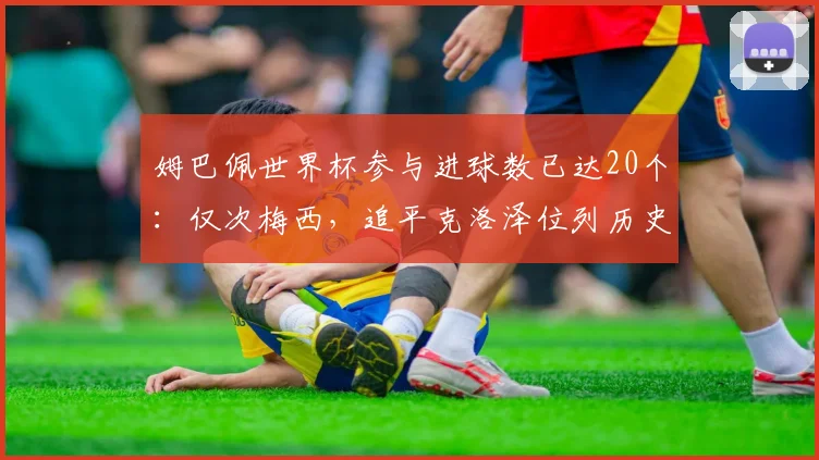姆巴佩世界杯参与进球数已达20个:仅次梅西,追平克洛泽位列历史第二,2026年有望冲击纪录