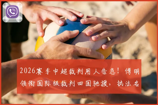 2026赛季中超裁判用人告急！傅明领衔国际级裁判回国驰援，执法名单与背后影响全解析